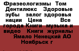 Фразеологизмы. Том 5  «Дентилюкс». Здоровые зубы — залог здоровья нации › Цена ­ 320 - Все города Книги, музыка и видео » Книги, журналы   . Ямало-Ненецкий АО,Ноябрьск г.